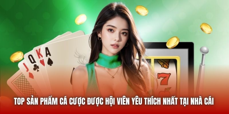 Top sản phẩm cá cược được hội viên yêu thích nhất tại nhà cái 